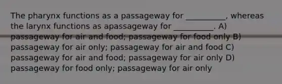 <a href='https://www.questionai.com/knowledge/ktW97n6hGJ-the-pharynx' class='anchor-knowledge'>the pharynx</a> functions as a passageway for __________, whereas the larynx functions as apassageway for __________. A) passageway for air and food; passageway for food only B) passageway for air only; passageway for air and food C) passageway for air and food; passageway for air only D) passageway for food only; passageway for air only