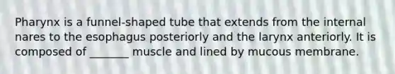 Pharynx is a funnel-shaped tube that extends from the internal nares to the esophagus posteriorly and the larynx anteriorly. It is composed of _______ muscle and lined by mucous membrane.