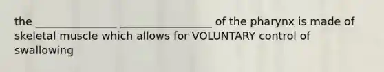 the _______________ _________________ of the pharynx is made of skeletal muscle which allows for VOLUNTARY control of swallowing