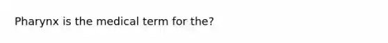 Pharynx is the medical term for the?