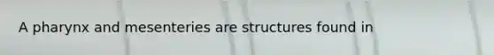 A pharynx and mesenteries are structures found in