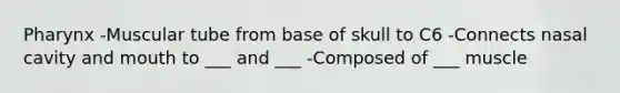 Pharynx -Muscular tube from base of skull to C6 -Connects nasal cavity and mouth to ___ and ___ -Composed of ___ muscle