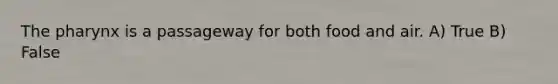 The pharynx is a passageway for both food and air. A) True B) False