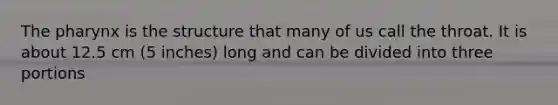 <a href='https://www.questionai.com/knowledge/ktW97n6hGJ-the-pharynx' class='anchor-knowledge'>the pharynx</a> is the structure that many of us call the throat. It is about 12.5 cm (5 inches) long and can be divided into three portions