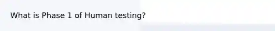 What is Phase 1 of Human testing?