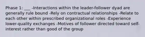 Phase 1: ___ -Interactions within the leader-follower dyad are generally rule bound -Rely on contractual relationships -Relate to each other within prescribed organizational roles -Experience lower-quality exchanges -Motives of follower directed toward self-interest rather than good of the group