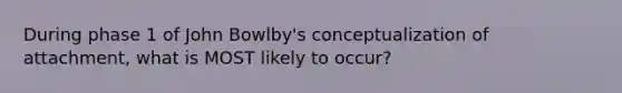 During phase 1 of John Bowlby's conceptualization of attachment, what is MOST likely to occur?