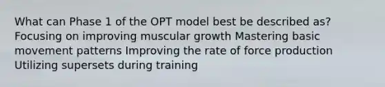 What can Phase 1 of the OPT model best be described as? Focusing on improving muscular growth Mastering basic movement patterns Improving the rate of force production Utilizing supersets during training