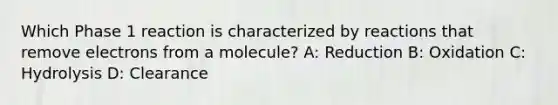 Which Phase 1 reaction is characterized by reactions that remove electrons from a molecule? A: Reduction B: Oxidation C: Hydrolysis D: Clearance