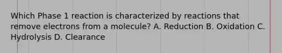 Which Phase 1 reaction is characterized by reactions that remove electrons from a molecule? A. Reduction B. Oxidation C. Hydrolysis D. Clearance