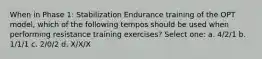 When in Phase 1: Stabilization Endurance training of the OPT model, which of the following tempos should be used when performing resistance training exercises? Select one: a. 4/2/1 b. 1/1/1 c. 2/0/2 d. X/X/X