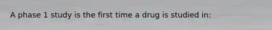 A phase 1 study is the first time a drug is studied in: