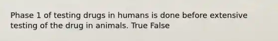 Phase 1 of testing drugs in humans is done before extensive testing of the drug in animals. True False