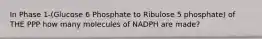 In Phase 1-(Glucose 6 Phosphate to Ribulose 5 phosphate) of THE PPP how many molecules of NADPH are made?