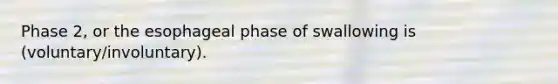 Phase 2, or the esophageal phase of swallowing is (voluntary/involuntary).