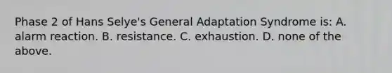 Phase 2 of Hans Selye's General Adaptation Syndrome is: A. alarm reaction. B. resistance. C. exhaustion. D. none of the above.