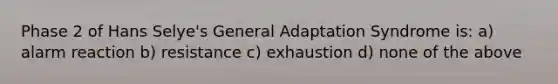 Phase 2 of Hans Selye's General Adaptation Syndrome is: a) alarm reaction b) resistance c) exhaustion d) none of the above