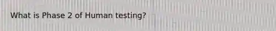 What is Phase 2 of Human testing?