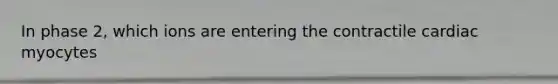 In phase 2, which ions are entering the contractile cardiac myocytes