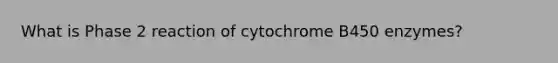 What is Phase 2 reaction of cytochrome B450 enzymes?