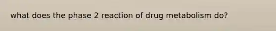 what does the phase 2 reaction of drug metabolism do?