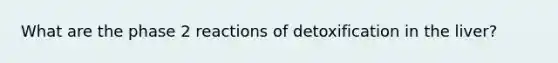 What are the phase 2 reactions of detoxification in the liver?