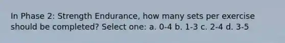 In Phase 2: Strength Endurance, how many sets per exercise should be completed? Select one: a. 0-4 b. 1-3 c. 2-4 d. 3-5