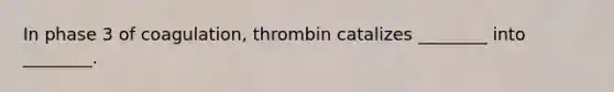 In phase 3 of coagulation, thrombin catalizes ________ into ________.