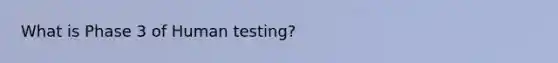 What is Phase 3 of Human testing?