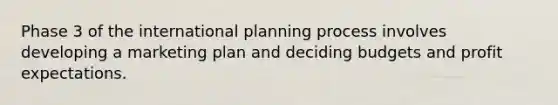 Phase 3 of the international planning process involves developing a marketing plan and deciding budgets and profit expectations.