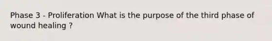 Phase 3 - Proliferation What is the purpose of the third phase of wound healing ?