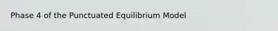 Phase 4 of the Punctuated Equilibrium Model