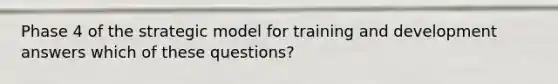 Phase 4 of the strategic model for training and development answers which of these questions?