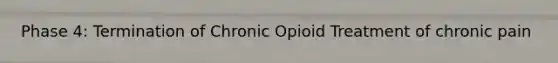 Phase 4: Termination of Chronic Opioid Treatment of chronic pain