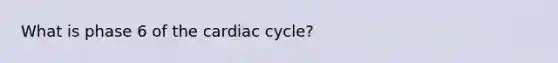 What is phase 6 of the cardiac cycle?