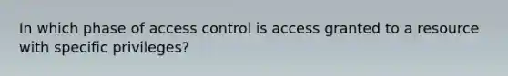 In which phase of access control is access granted to a resource with specific privileges?