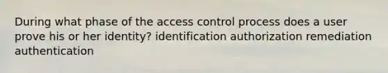 During what phase of the access control process does a user prove his or her identity? identification authorization remediation authentication