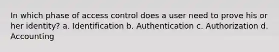 In which phase of access control does a user need to prove his or her identity? a. Identification b. Authentication c. Authorization d. Accounting