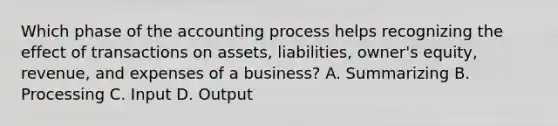 Which phase of the accounting process helps recognizing the effect of transactions on assets, liabilities, owner's equity, revenue, and expenses of a business? A. Summarizing B. Processing C. Input D. Output