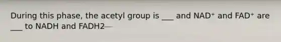 During this phase, the acetyl group is ___ and NAD⁺ and FAD⁺ are ___ to NADH and FADH2