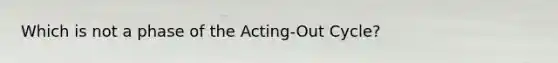 Which is not a phase of the Acting-Out Cycle?