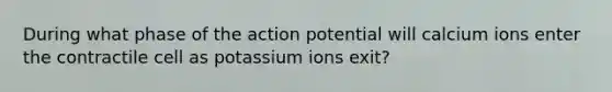 During what phase of the action potential will calcium ions enter the contractile cell as potassium ions exit?