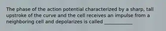 The phase of the action potential characterized by a sharp, tall upstroke of the curve and the cell receives an impulse from a neighboring cell and depolarizes is called ____________