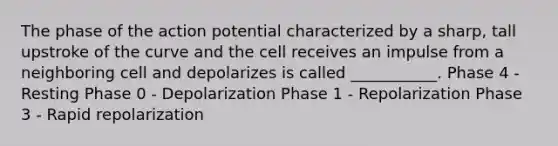 The phase of the action potential characterized by a sharp, tall upstroke of the curve and the cell receives an impulse from a neighboring cell and depolarizes is called ___________. Phase 4 - Resting Phase 0 - Depolarization Phase 1 - Repolarization Phase 3 - Rapid repolarization