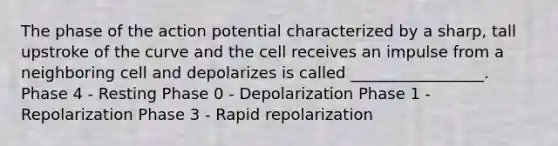 The phase of the action potential characterized by a sharp, tall upstroke of the curve and the cell receives an impulse from a neighboring cell and depolarizes is called _________________. Phase 4 - Resting Phase 0 - Depolarization Phase 1 - Repolarization Phase 3 - Rapid repolarization