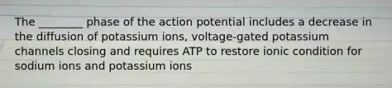 The ________ phase of the action potential includes a decrease in the diffusion of potassium ions, voltage-gated potassium channels closing and requires ATP to restore ionic condition for sodium ions and potassium ions