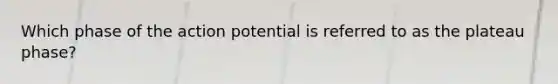 Which phase of the action potential is referred to as the plateau phase?