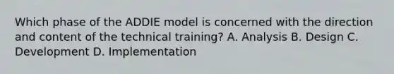 Which phase of the ADDIE model is concerned with the direction and content of the technical training? A. Analysis B. Design C. Development D. Implementation