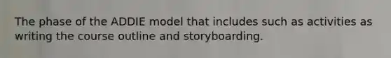 The phase of the ADDIE model that includes such as activities as writing the course outline and storyboarding.