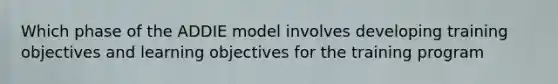 Which phase of the ADDIE model involves developing training objectives and learning objectives for the training program